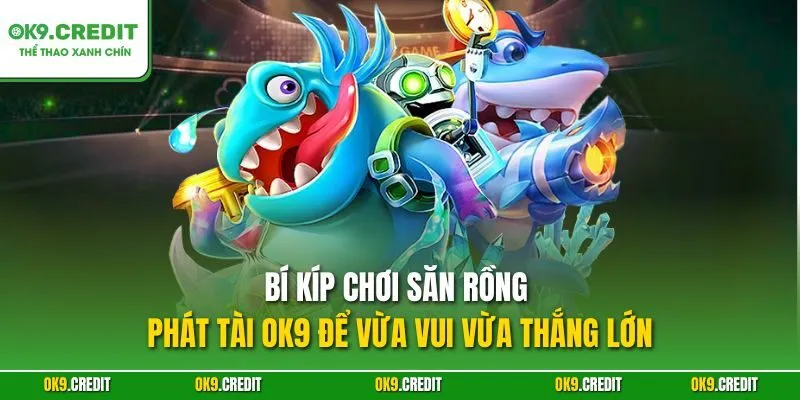 Bí kíp chơi Săn Rồng Phát Tài OK9 để vừa vui vừa thắng lớn
