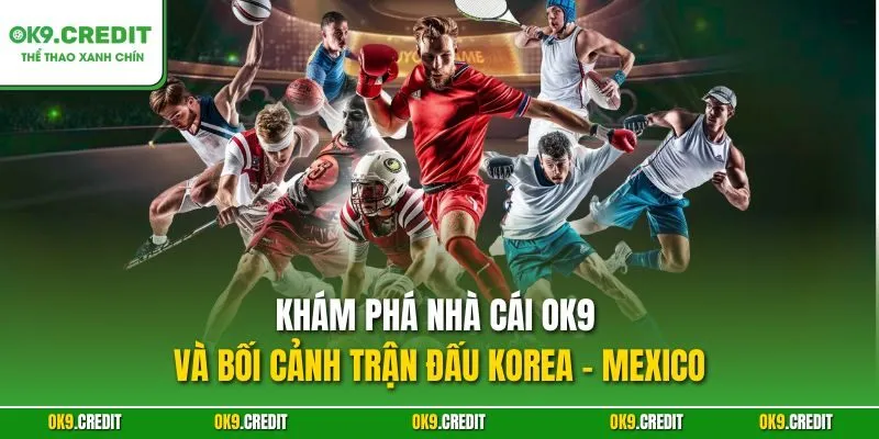 Khám phá nhà cái OK9 và bối cảnh trận đấu Korea - Mexico
