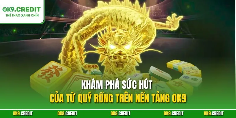 Khám phá sức hút của Tứ Quý Rồng trên nền tảng OK9