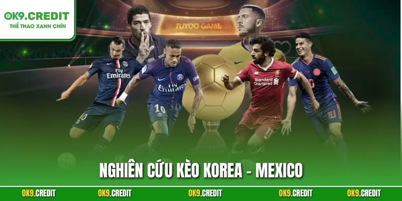 Nghiên Cứu Kèo Korea - Mexico | Dự Đoán Chính Xác, Săn Thưởng Lớn