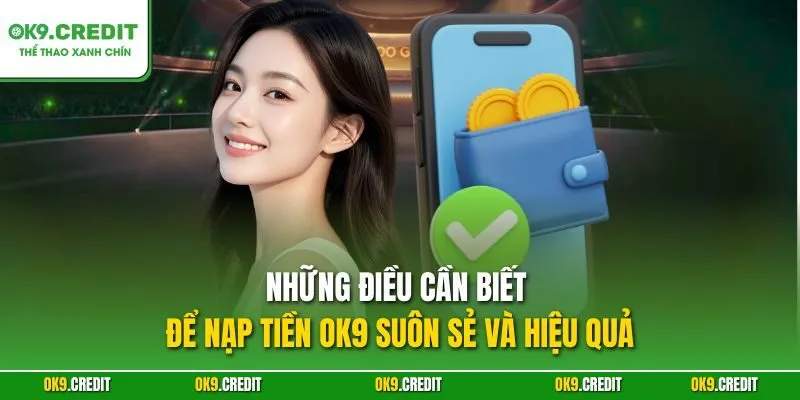 Những điều cần biết để nạp tiền OK9 suôn sẻ và hiệu quả