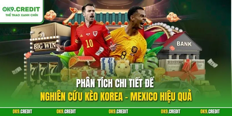 Phân tích chi tiết để nghiên cứu kèo Korea - Mexico hiệu quả