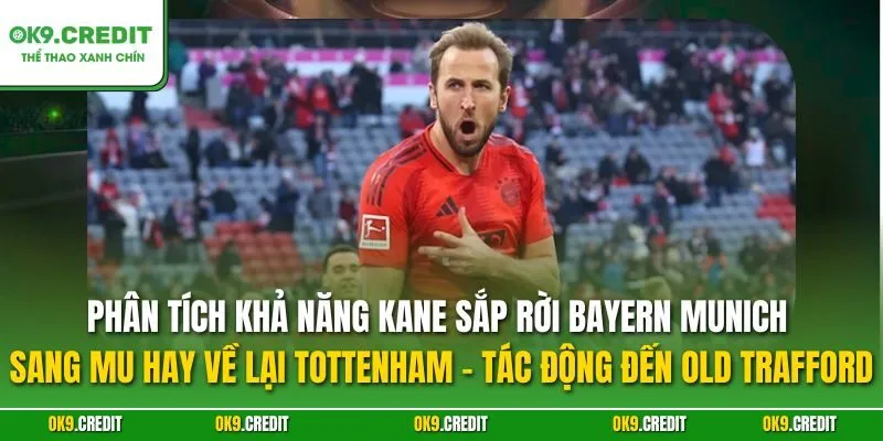 Phân tích khả năng Kane sắp rời Bayern Munich sang MU hay về lại Tottenham – Tác động đến Old Trafford