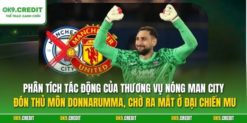 Phân tích tác động của thương vụ NÓNG Man City đón thủ môn Donnarumma, chờ ra mắt ở đại chiến MU