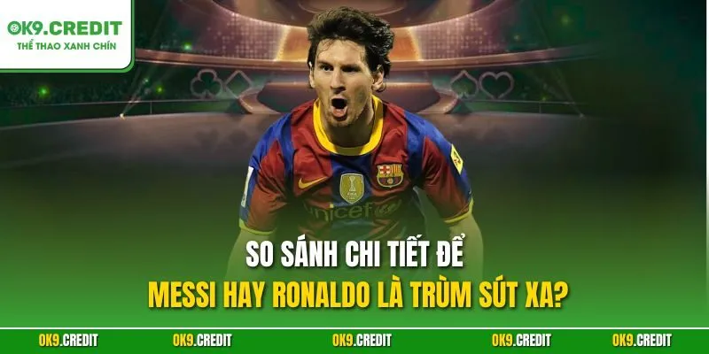 So sánh chi tiết để Messi hay Ronaldo là trùm sút xa?