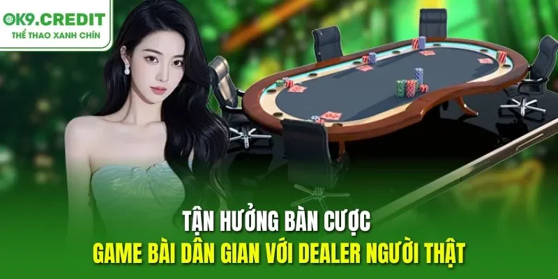 Tận hưởng bàn cược game bài dân gian với dealer người thật